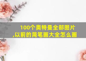 100个奥特曼全部图片,以前的简笔画大全怎么画