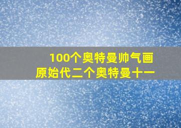 100个奥特曼帅气画原始代二个奥特曼十一