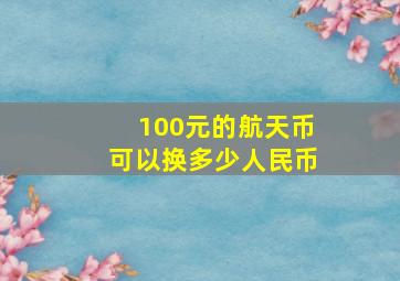 100元的航天币可以换多少人民币