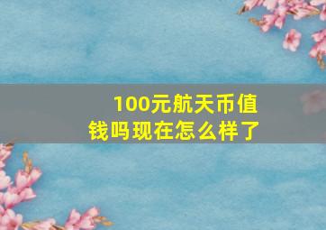 100元航天币值钱吗现在怎么样了