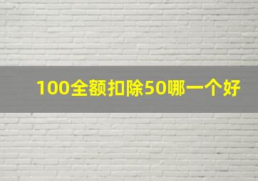 100全额扣除50哪一个好