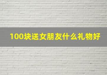 100块送女朋友什么礼物好