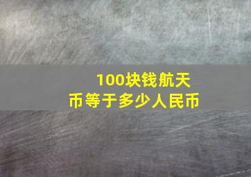 100块钱航天币等于多少人民币