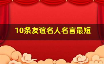 10条友谊名人名言最短