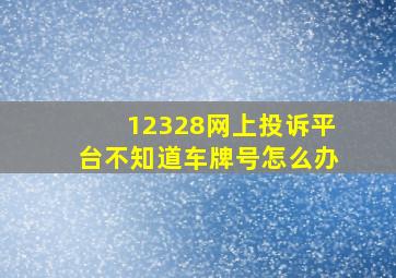 12328网上投诉平台不知道车牌号怎么办