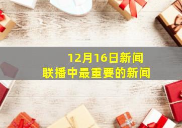 12月16日新闻联播中最重要的新闻