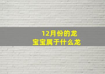 12月份的龙宝宝属于什么龙