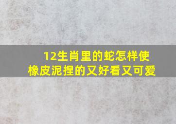 12生肖里的蛇怎样使橡皮泥捏的又好看又可爱