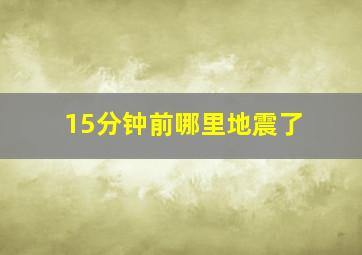 15分钟前哪里地震了