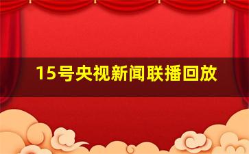 15号央视新闻联播回放