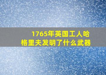 1765年英国工人哈格里夫发明了什么武器