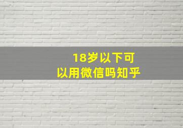 18岁以下可以用微信吗知乎