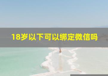 18岁以下可以绑定微信吗