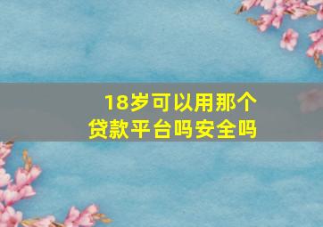 18岁可以用那个贷款平台吗安全吗