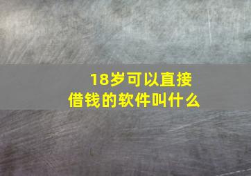 18岁可以直接借钱的软件叫什么