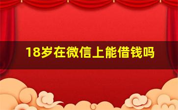 18岁在微信上能借钱吗