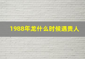 1988年龙什么时候遇贵人