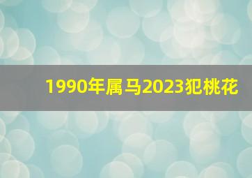 1990年属马2023犯桃花