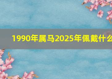 1990年属马2025年佩戴什么