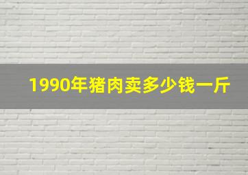 1990年猪肉卖多少钱一斤