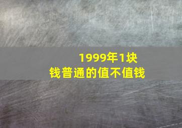 1999年1块钱普通的值不值钱