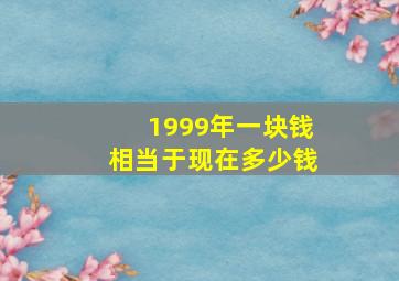 1999年一块钱相当于现在多少钱