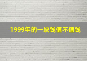 1999年的一块钱值不值钱