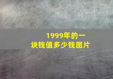 1999年的一块钱值多少钱图片