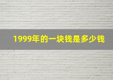 1999年的一块钱是多少钱