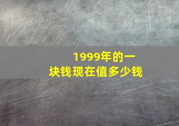 1999年的一块钱现在值多少钱