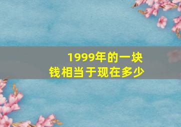 1999年的一块钱相当于现在多少