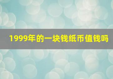 1999年的一块钱纸币值钱吗