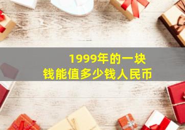 1999年的一块钱能值多少钱人民币