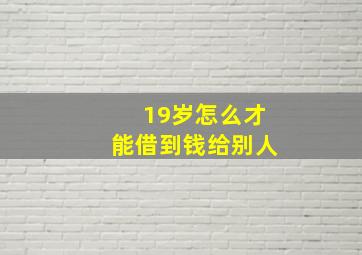 19岁怎么才能借到钱给别人