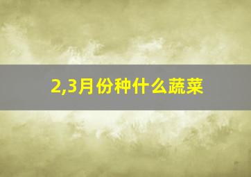 2,3月份种什么蔬菜