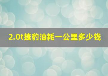 2.0t捷豹油耗一公里多少钱