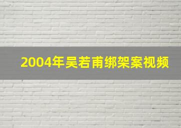 2004年吴若甫绑架案视频