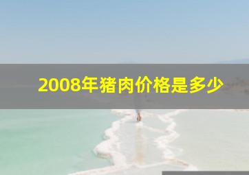 2008年猪肉价格是多少