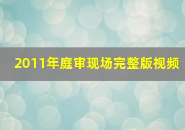 2011年庭审现场完整版视频