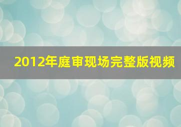 2012年庭审现场完整版视频