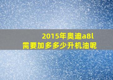 2015年奥迪a8l需要加多多少升机油呢