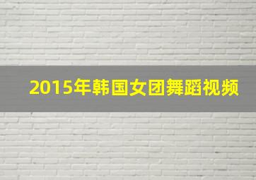 2015年韩国女团舞蹈视频