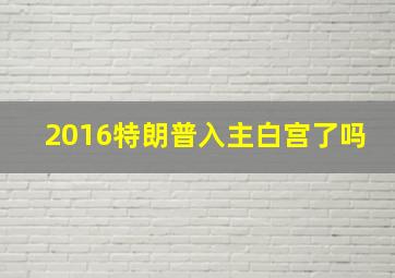 2016特朗普入主白宫了吗