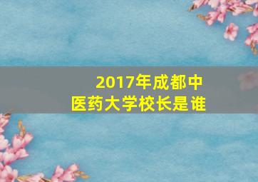 2017年成都中医药大学校长是谁