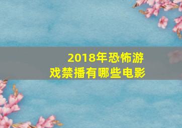 2018年恐怖游戏禁播有哪些电影