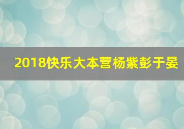 2018快乐大本营杨紫彭于晏