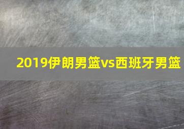 2019伊朗男篮vs西班牙男篮