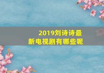 2019刘诗诗最新电视剧有哪些呢