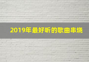 2019年最好听的歌曲串烧