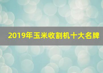 2019年玉米收割机十大名牌